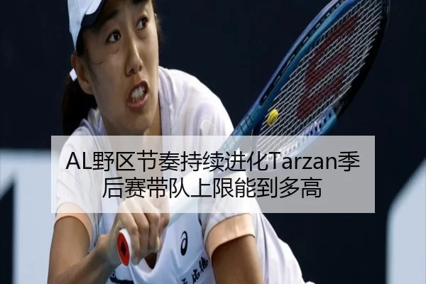 AL野区节奏持续进化Tarzan季后赛带队上限能到多高