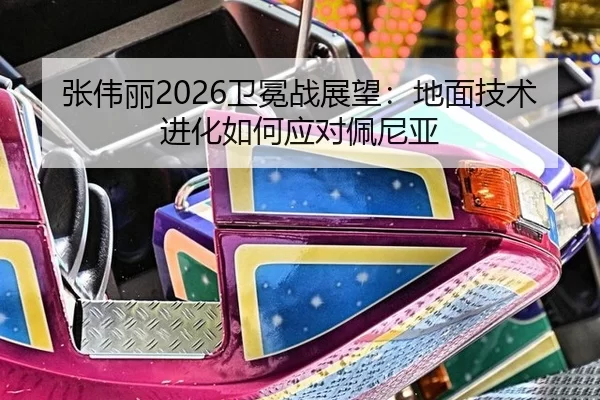 张伟丽2026卫冕战展望：地面技术进化如何应对佩尼亚