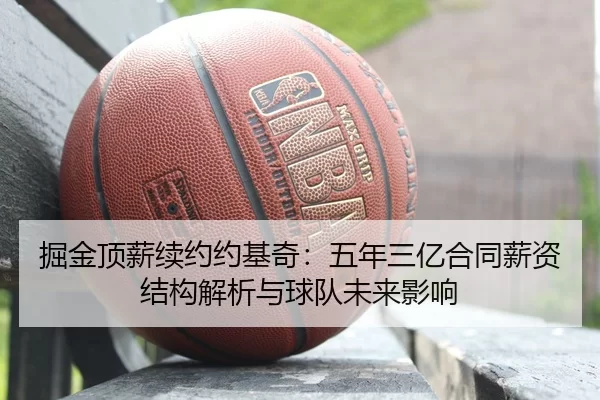掘金顶薪续约约基奇：五年三亿合同薪资结构解析与球队未来影响